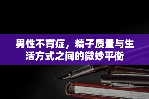男性不育症，精子质量与生活方式之间的微妙平衡