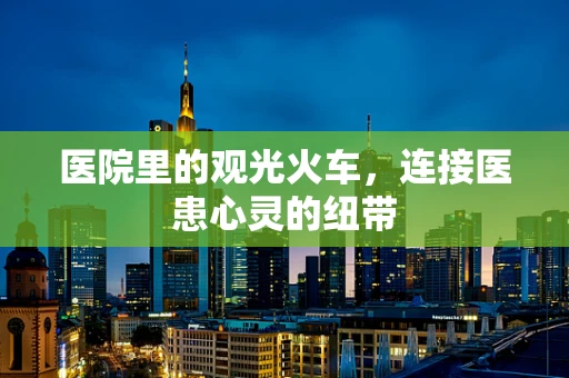 医院里的观光火车，连接医患心灵的纽带