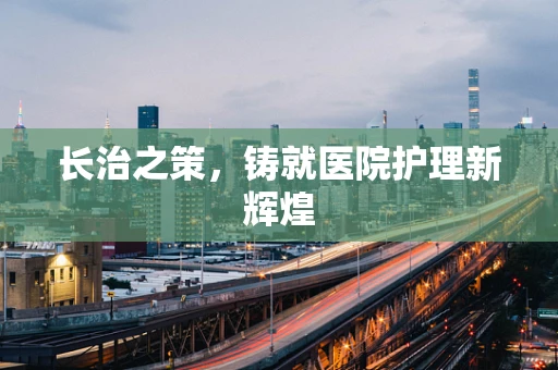 长治之策，铸就医院护理新辉煌