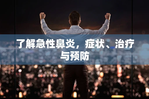 了解急性鼻炎，症状、治疗与预防