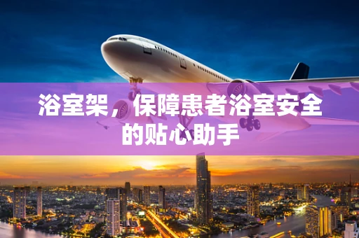 浴室架，保障患者浴室安全的贴心助手