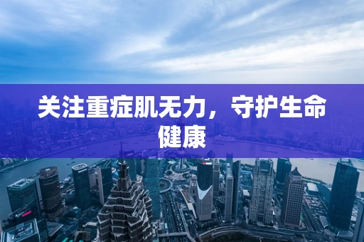 关注重症肌无力，守护生命健康