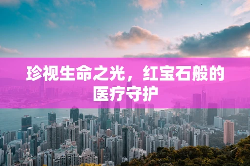 珍视生命之光，红宝石般的医疗守护