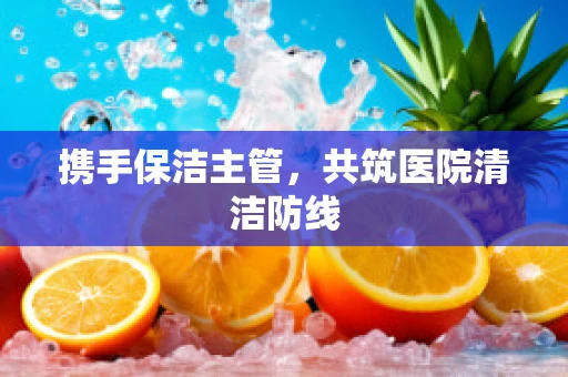 携手保洁主管，共筑医院清洁防线