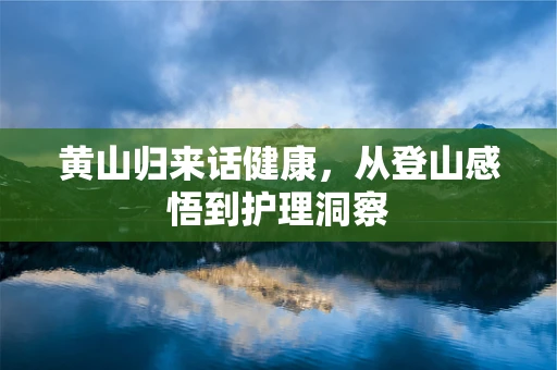 黄山归来话健康，从登山感悟到护理洞察