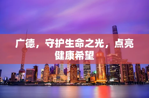 广德，守护生命之光，点亮健康希望