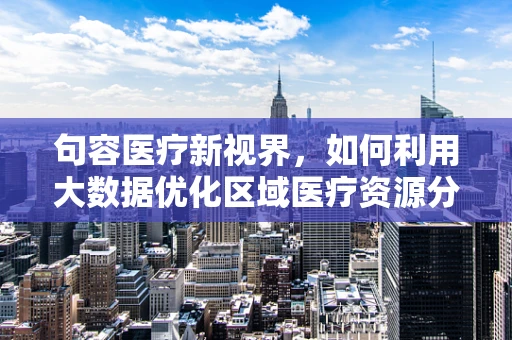 句容医疗新视界，如何利用大数据优化区域医疗资源分配？