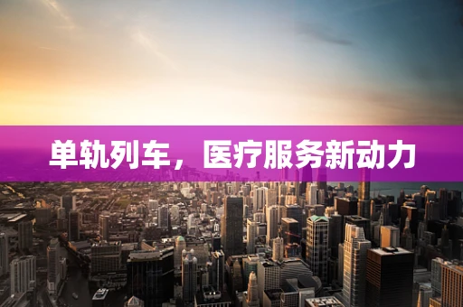 单轨列车，医疗服务新动力