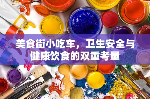 美食街小吃车，卫生安全与健康饮食的双重考量