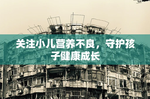 关注小儿营养不良，守护孩子健康成长