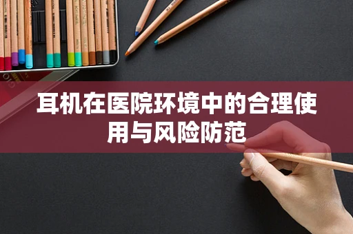 耳机在医院环境中的合理使用与风险防范