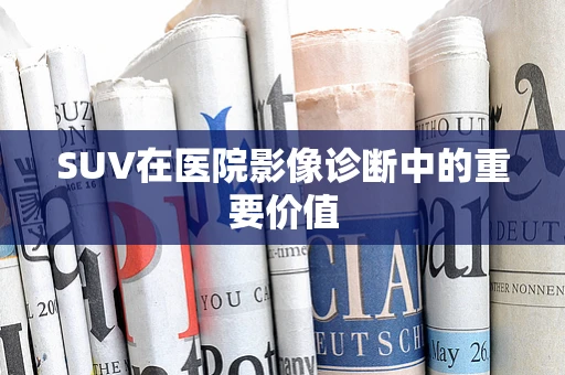 SUV在医院影像诊断中的重要价值