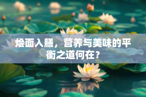 烩面入膳，营养与美味的平衡之道何在？