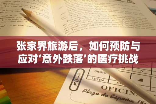 张家界旅游后，如何预防与应对‘意外跌落’的医疗挑战？