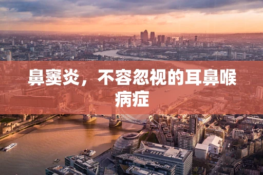 鼻窦炎，不容忽视的耳鼻喉病症