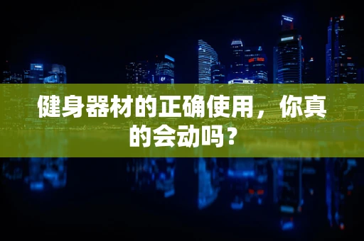 健身器材的正确使用，你真的会动吗？