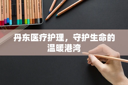 丹东医疗护理，守护生命的温暖港湾