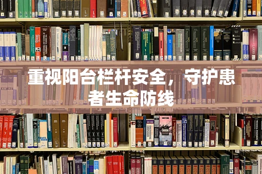 重视阳台栏杆安全，守护患者生命防线