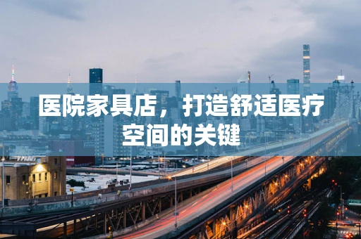 医院家具店，打造舒适医疗空间的关键