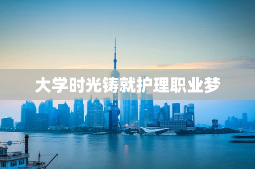 大学时光铸就护理职业梦