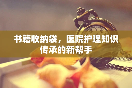 书籍收纳袋，医院护理知识传承的新帮手