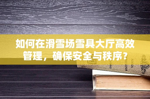 如何在滑雪场雪具大厅高效管理，确保安全与秩序？