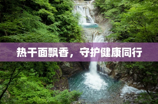 热干面飘香，守护健康同行
