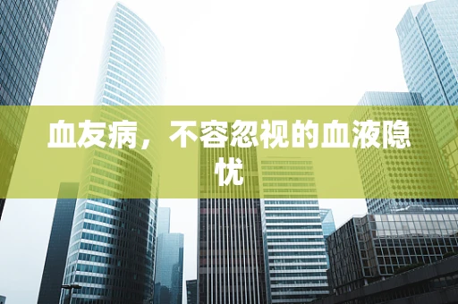 血友病，不容忽视的血液隐忧