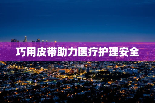巧用皮带助力医疗护理安全