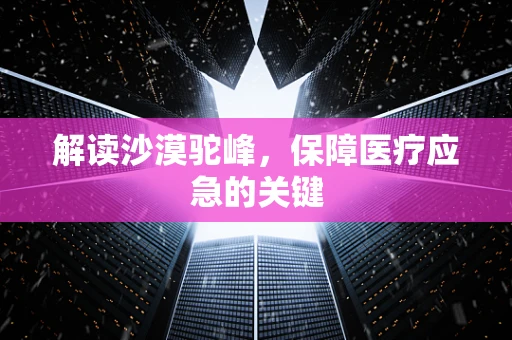 解读沙漠驼峰，保障医疗应急的关键