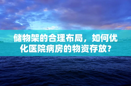 储物架的合理布局，如何优化医院病房的物资存放？