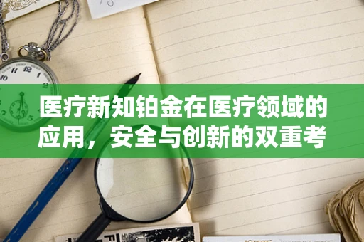 医疗新知铂金在医疗领域的应用，安全与创新的双重考量