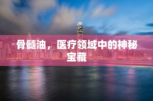 骨髓油，医疗领域中的神秘宝藏