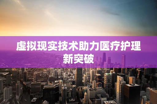 虚拟现实技术助力医疗护理新突破