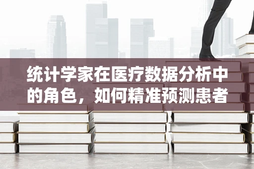 统计学家在医疗数据分析中的角色，如何精准预测患者需求？