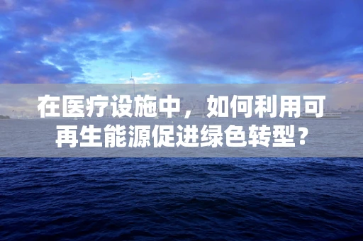 在医疗设施中，如何利用可再生能源促进绿色转型？