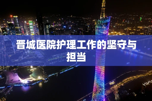 晋城医院护理工作的坚守与担当