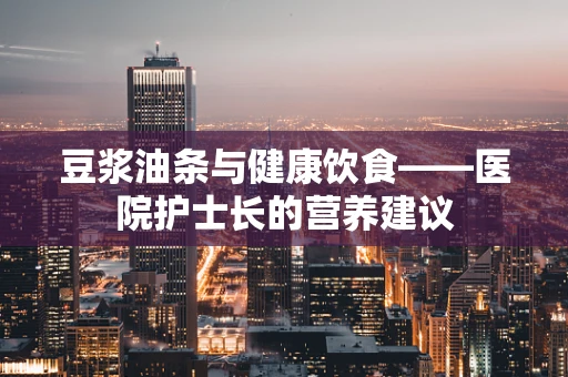 豆浆油条与健康饮食——医院护士长的营养建议
