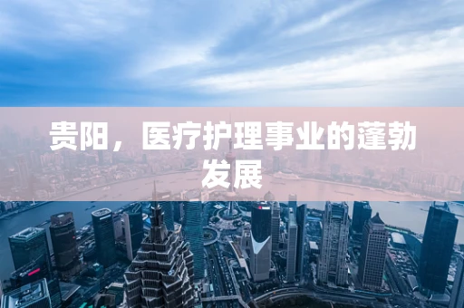 贵阳，医疗护理事业的蓬勃发展