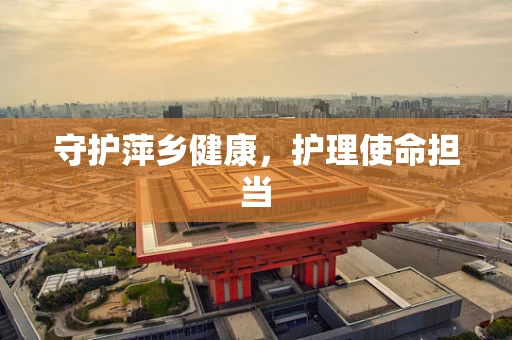 守护萍乡健康，护理使命担当