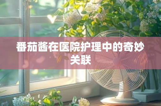 番茄酱在医院护理中的奇妙关联