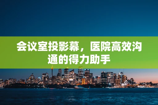 会议室投影幕，医院高效沟通的得力助手