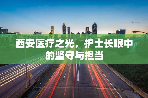 西安医疗之光，护士长眼中的坚守与担当