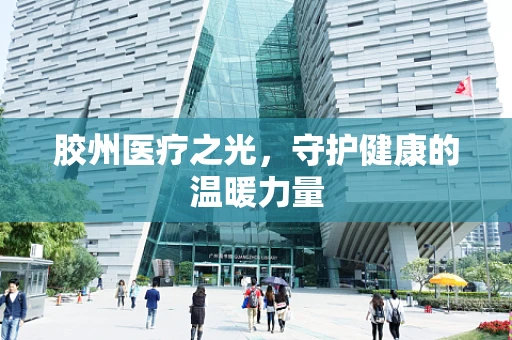 胶州医疗之光，守护健康的温暖力量