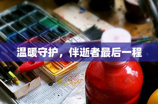 温暖守护，伴逝者最后一程