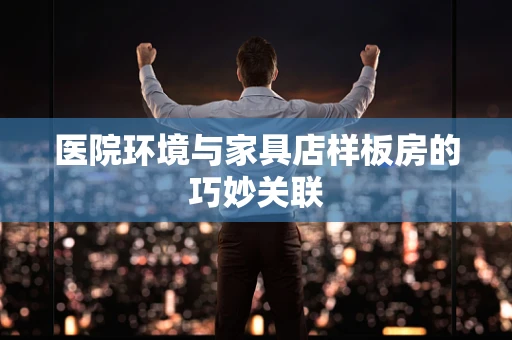 医院环境与家具店样板房的巧妙关联
