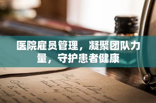 医院雇员管理，凝聚团队力量，守护患者健康