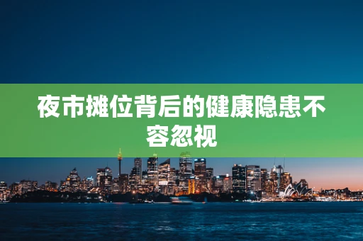 夜市摊位背后的健康隐患不容忽视