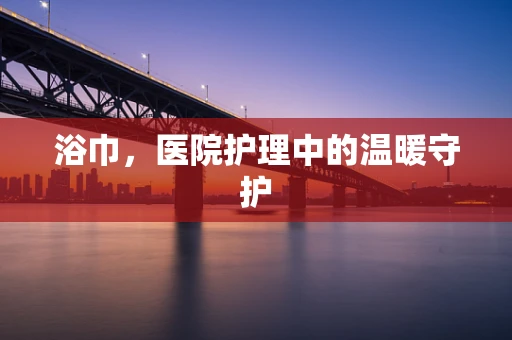浴巾，医院护理中的温暖守护