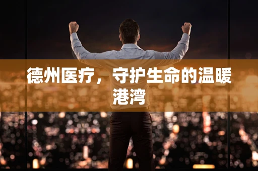 德州医疗，守护生命的温暖港湾